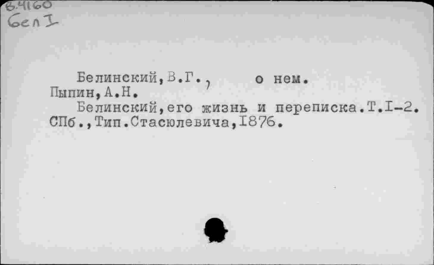 ﻿г :
Ье л 3-
Белинский,3.Г. . о нем.
Пыпин,А.Н.
Белинский,его жизнь и переписка.Т.1-2 СПб.,Тип.Стасюлевича,1876.